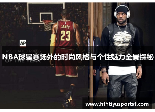 NBA球星赛场外的时尚风格与个性魅力全景探秘